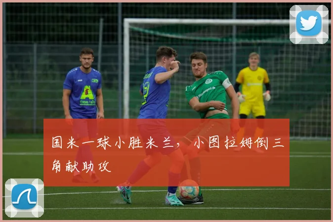 国米一球小胜米兰,小图拉姆倒三角献助攻