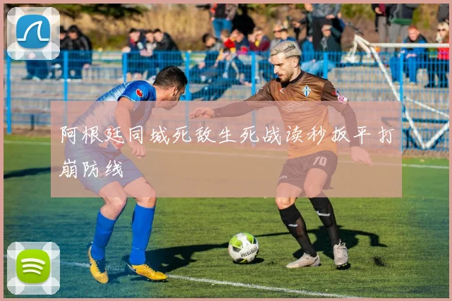 阿根廷同城死敌生死战读秒扳平打崩防线