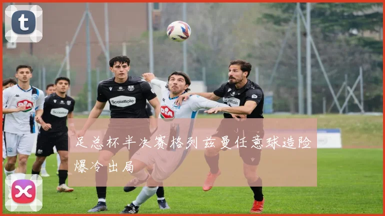 足总杯半决赛格列兹曼任意球造险爆冷出局