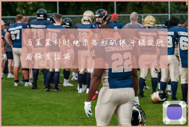 马莱莱补时绝杀洛杉矶银河锁定胜局强度拉满