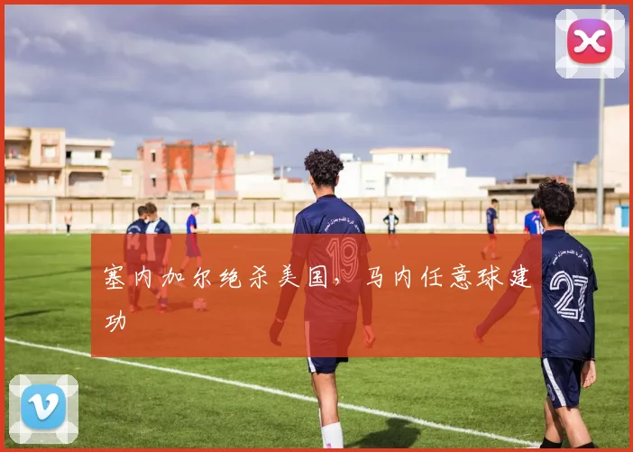 塞内加尔绝杀美国，马内任意球建功