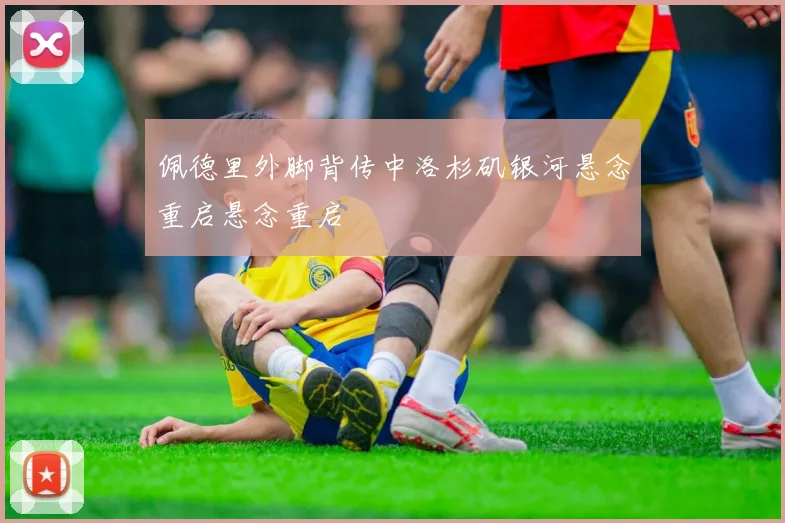 佩德里外脚背传中洛杉矶银河悬念重启悬念重启