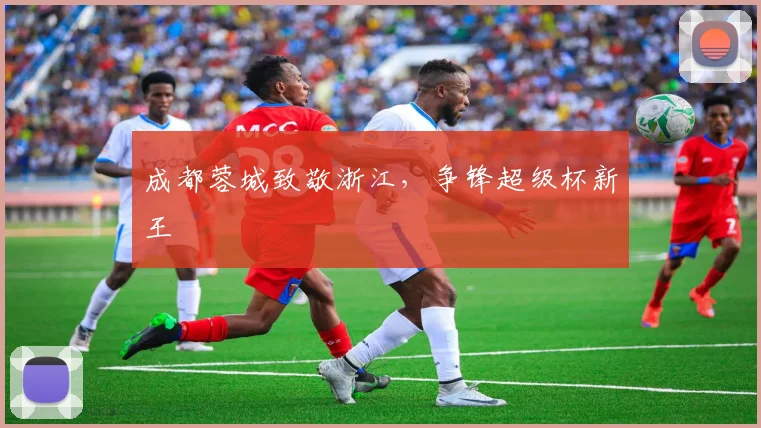 成都蓉城致敬浙江，争锋超级杯新王