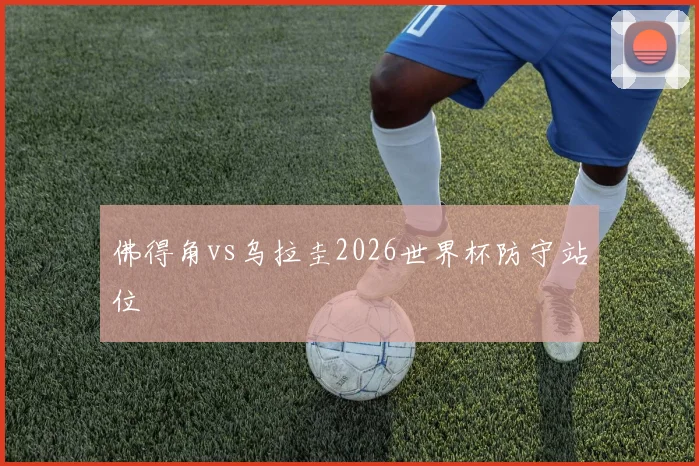 佛得角vs乌拉圭2026世界杯防守站位