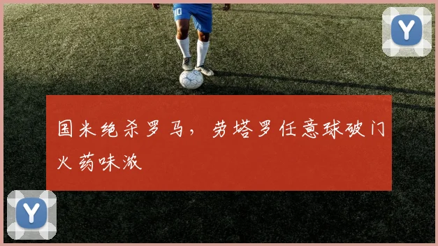 国米绝杀罗马,劳塔罗任意球破门火药味浓