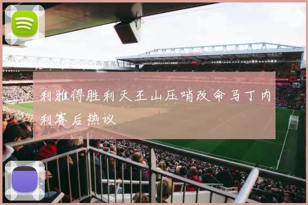 利雅得胜利天王山压哨改命马丁内利赛后热议