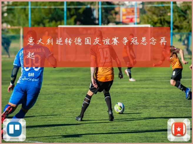 意大利逆转德国友谊赛争冠悬念再起