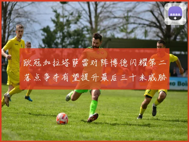欧冠加拉塔萨雷对阵博德闪耀第二落点争夺有望提升最后三十米威胁