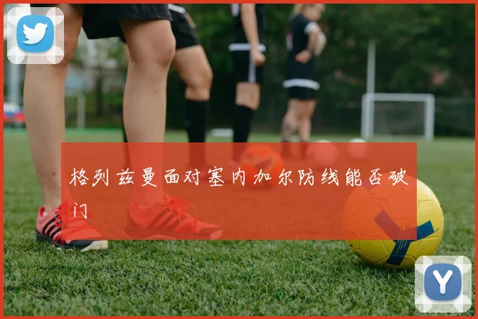 格列兹曼面对塞内加尔防线能否破门