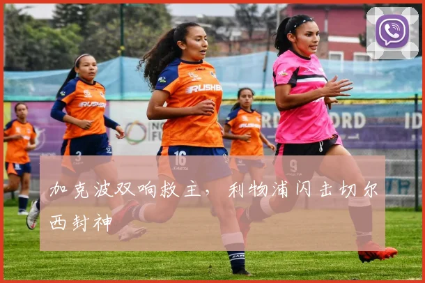 加克波双响救主，利物浦闪击切尔西封神