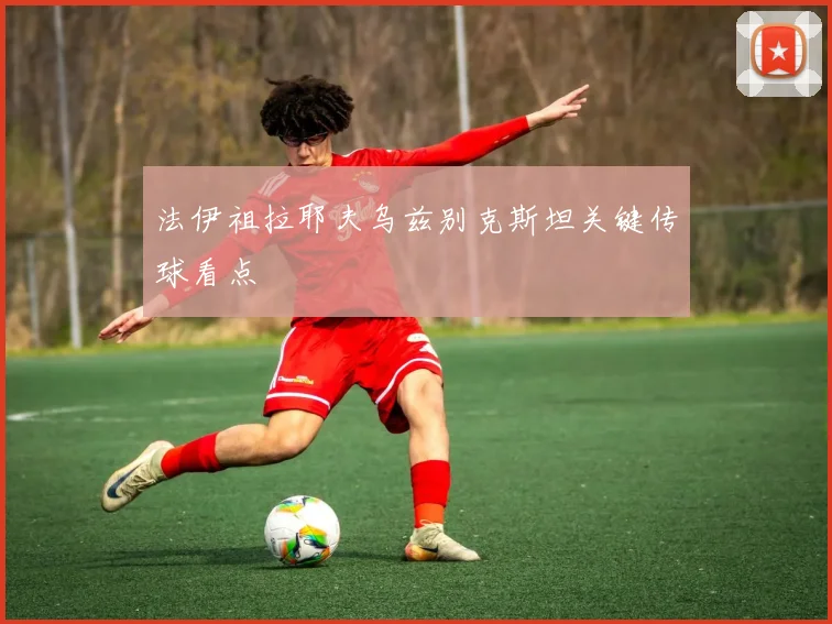 法伊祖拉耶夫乌兹别克斯坦关键传球看点