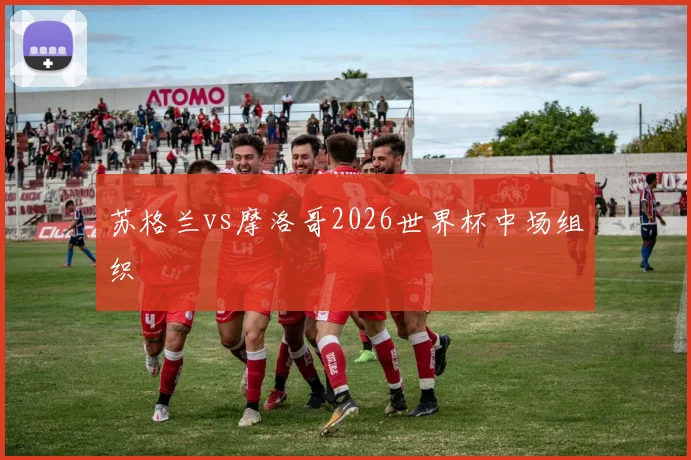 苏格兰vs摩洛哥2026世界杯中场组织