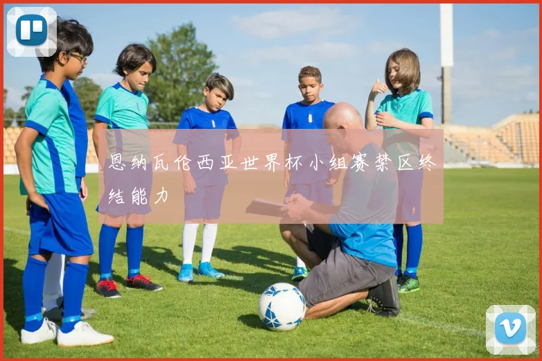 恩纳瓦伦西亚世界杯小组赛禁区终结能力