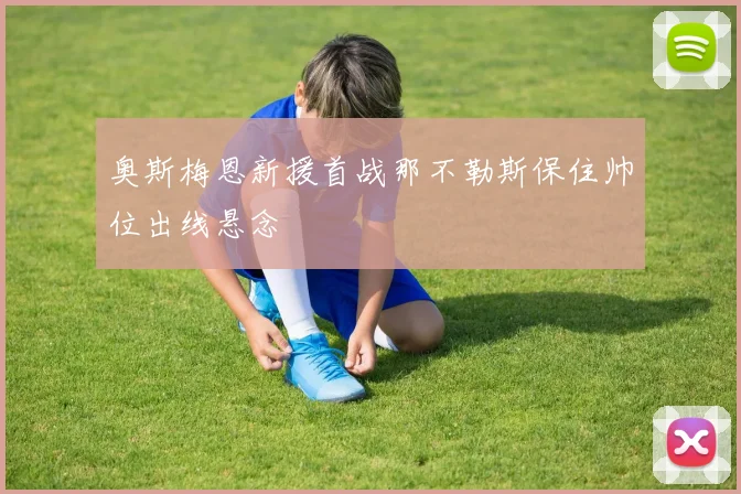 奥斯梅恩新援首战那不勒斯保住帅位出线悬念