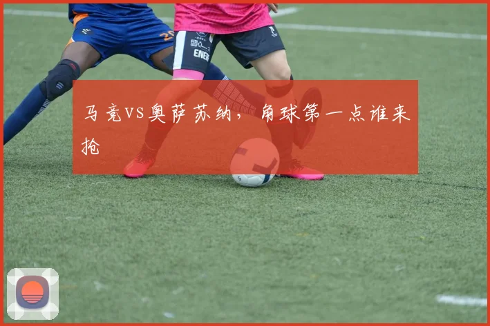 马竞vs奥萨苏纳，角球第一点谁来抢