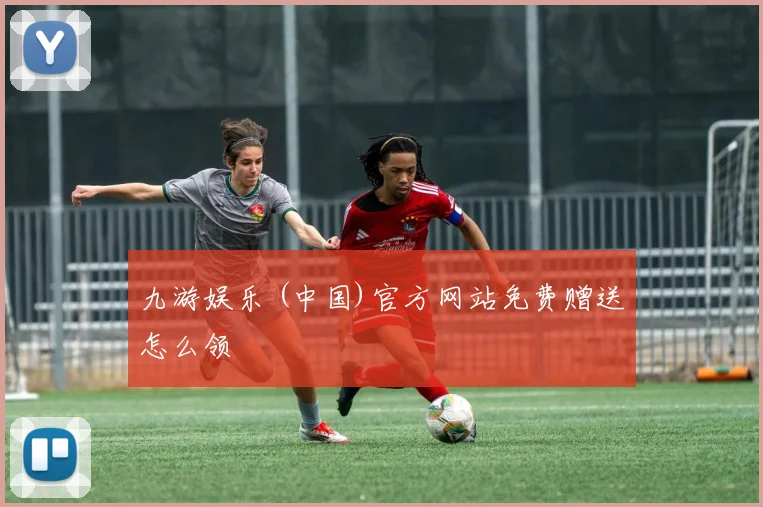 九游娱乐 (中国)官方网站免费赠送怎么领