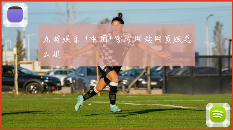 九游娱乐 (中国)官方网站网页版怎么进