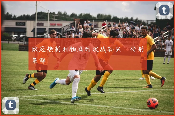 欧冠热刺利物浦对攻战孙兴慜传射集锦