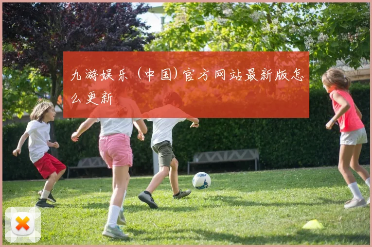 九游娱乐 (中国)官方网站最新版怎么更新