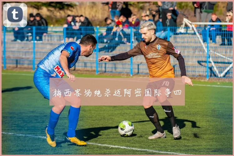 梅西客场绝杀迈阿密国际争四