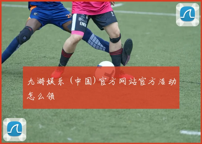 九游娱乐 (中国)官方网站官方活动怎么领
