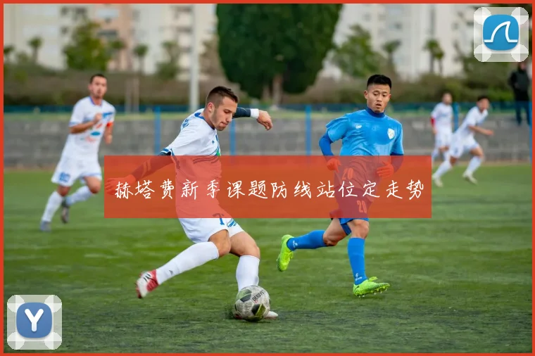 赫塔费新季课题防线站位定走势