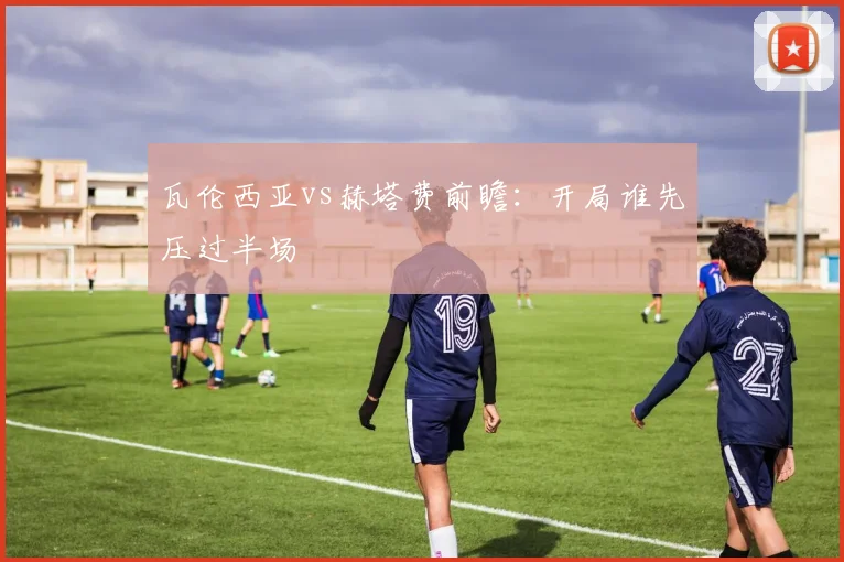 瓦伦西亚vs赫塔费前瞻：开局谁先压过半场