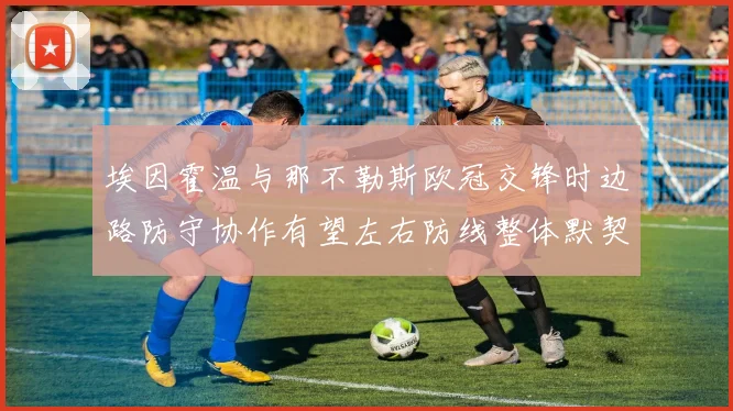 埃因霍温与那不勒斯欧冠交锋时边路防守协作有望左右防线整体默契