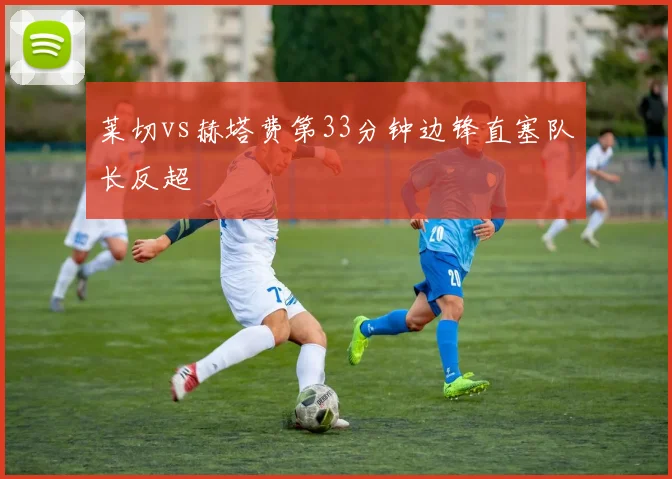莱切vs赫塔费第33分钟边锋直塞队长反超