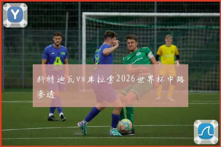 科特迪瓦vs库拉索2026世界杯中路渗透