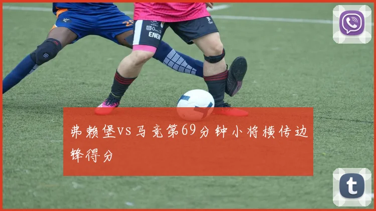 弗赖堡vs马竞第69分钟小将横传边锋得分