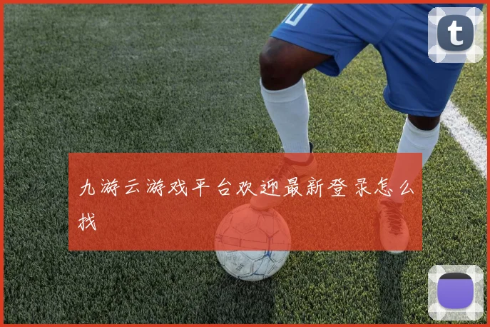 九游云游戏平台欢迎最新登录怎么找