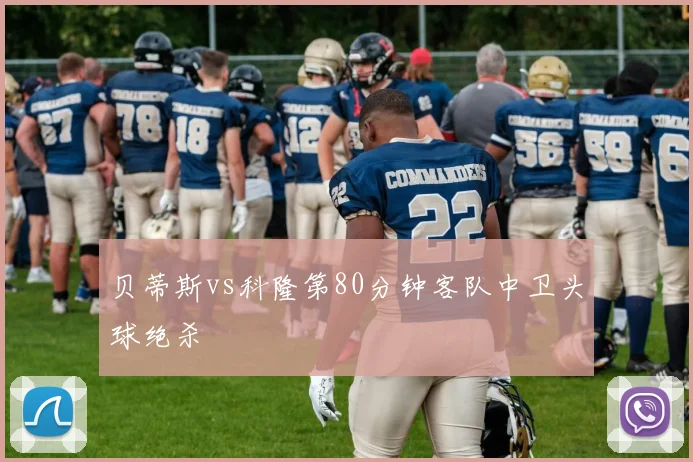 贝蒂斯vs科隆第80分钟客队中卫头球绝杀