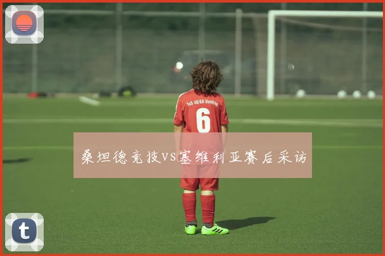 桑坦德竞技vs塞维利亚赛后采访