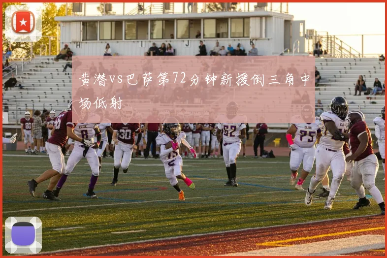 黄潜vs巴萨第72分钟新援倒三角中场低射