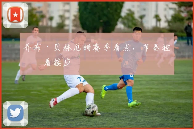 乔布·贝林厄姆赛季看点，节奏控制看接应