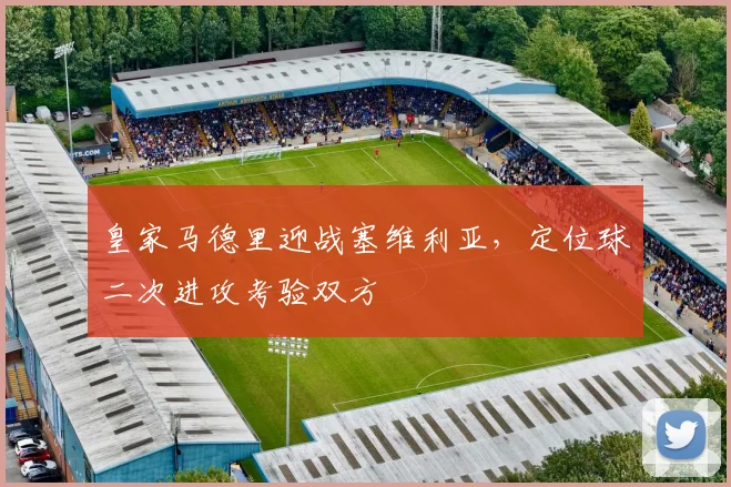 皇家马德里迎战塞维利亚,定位球二次进攻考验双方