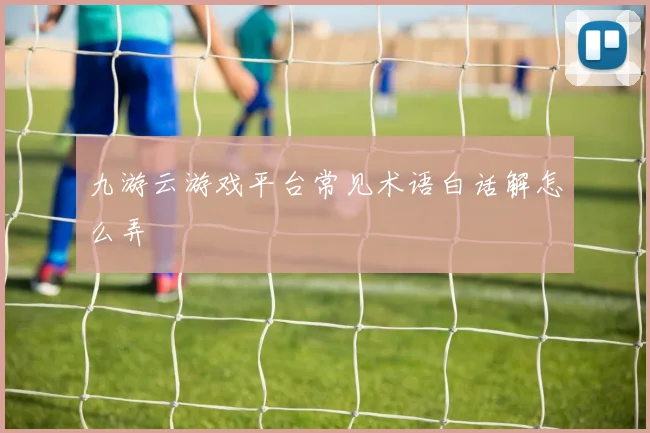 九游云游戏平台常见术语白话解怎么弄